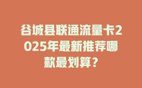 谷城县联通流量卡2025年最新推荐哪款最划算？