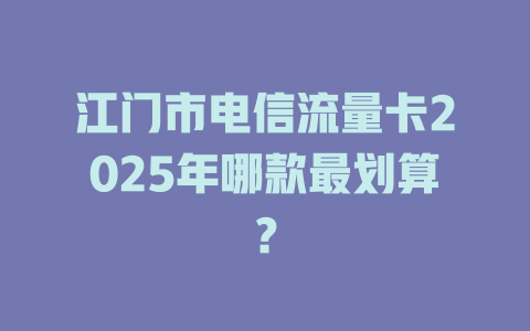 江门市电信流量卡2025年哪款最划算？