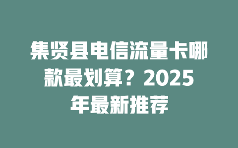 集贤县电信流量卡哪款最划算？2025年最新推荐