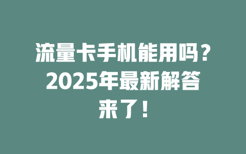 流量卡手机能用吗？2025年最新解答来了！