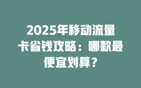 2025年移动流量卡省钱攻略：哪款最便宜划算？