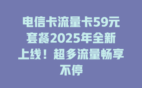 电信卡流量卡59元套餐2025年全新上线！超多流量畅享不停
