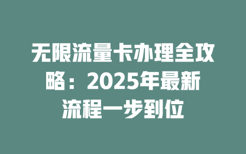 无限流量卡办理全攻略：2025年最新流程一步到位