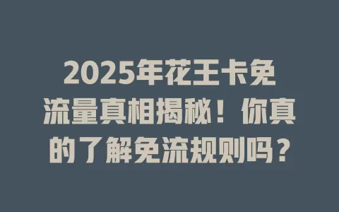 2025年花王卡免流量真相揭秘！你真的了解免流规则吗？