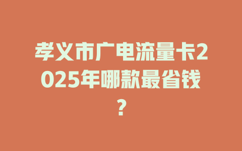 孝义市广电流量卡2025年哪款最省钱？