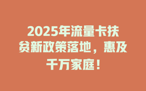 2025年流量卡扶贫新政策落地，惠及千万家庭！