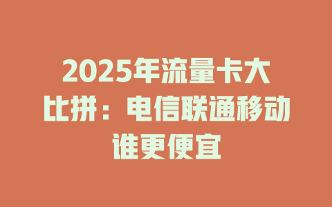 2025年流量卡大比拼：电信联通移动谁更便宜