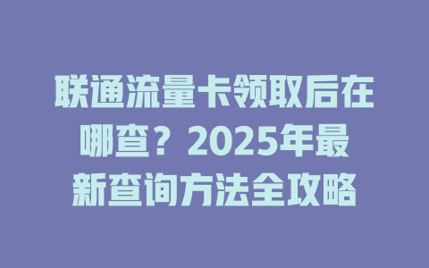 联通流量卡领取后在哪查？2025年最新查询方法全攻略