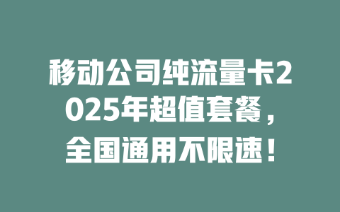 移动公司纯流量卡2025年超值套餐，全国通用不限速！