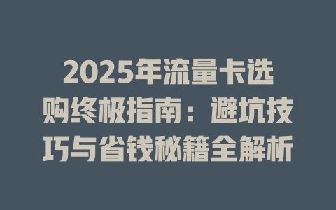 2025年流量卡选购终极指南：避坑技巧与省钱秘籍全解析