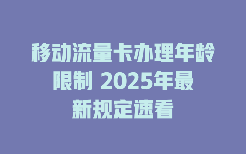移动流量卡办理年龄限制 2025年最新规定速看