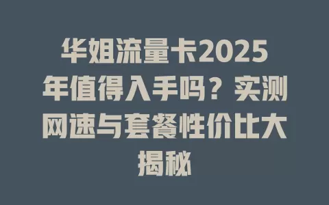 华姐流量卡2025年值得入手吗？实测网速与套餐性价比大揭秘