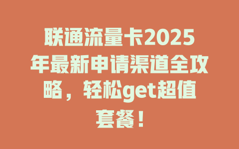 联通流量卡2025年最新申请渠道全攻略，轻松get超值套餐！