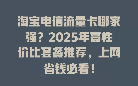 淘宝电信流量卡哪家强？2025年高性价比套餐推荐，上网省钱必看！