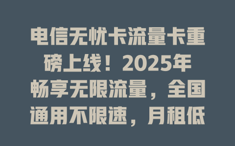 电信无忧卡流量卡重磅上线！2025年畅享无限流量，全国通用不限速，月租低至惊人价！