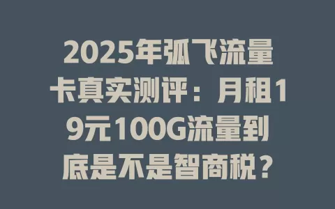 2025年弧飞流量卡真实测评：月租19元100G流量到底是不是智商税？