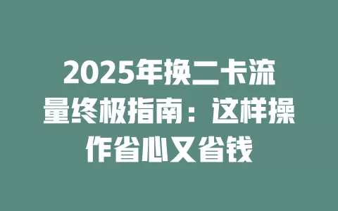 2025年换二卡流量终极指南：这样操作省心又省钱