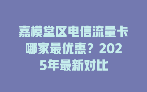 嘉模堂区电信流量卡哪家最优惠？2025年最新对比