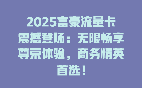 2025富豪流量卡震撼登场：无限畅享尊荣体验，商务精英首选！