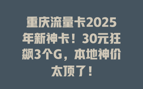 重庆流量卡2025年新神卡！30元狂飙3个G，本地神价太顶了！