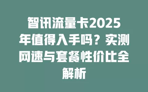 智讯流量卡2025年值得入手吗？实测网速与套餐性价比全解析