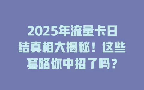 2025年流量卡日结真相大揭秘！这些套路你中招了吗？