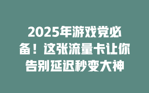2025年游戏党必备！这张流量卡让你告别延迟秒变大神