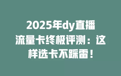 2025年dy直播流量卡终极评测：这样选卡不踩雷！
