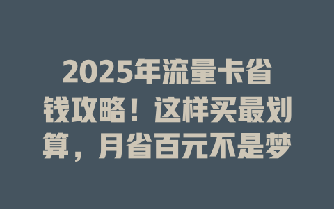 2025年流量卡省钱攻略！这样买最划算，月省百元不是梦