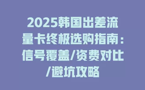 2025韩国出差流量卡终极选购指南：信号覆盖/资费对比/避坑攻略