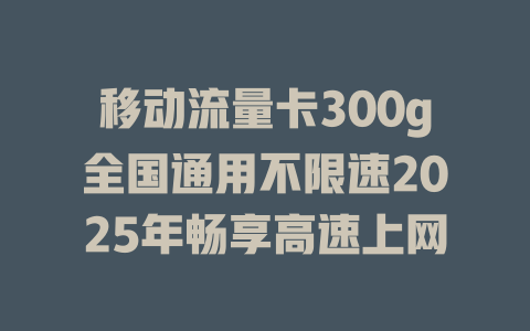 移动流量卡300g全国通用不限速2025年畅享高速上网