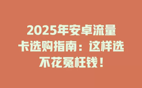 2025年安卓流量卡选购指南：这样选不花冤枉钱！