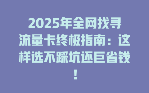 2025年全网找寻流量卡终极指南：这样选不踩坑还巨省钱！