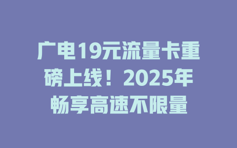 广电19元流量卡重磅上线！2025年畅享高速不限量