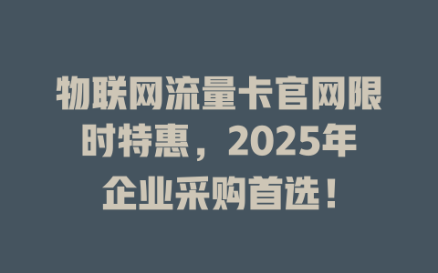 物联网流量卡官网限时特惠，2025年企业采购首选！