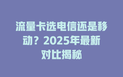 流量卡选电信还是移动？2025年最新对比揭秘