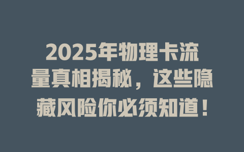 2025年物理卡流量真相揭秘，这些隐藏风险你必须知道！