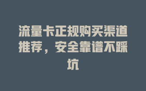 流量卡正规购买渠道推荐，安全靠谱不踩坑