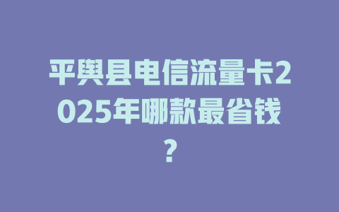 平舆县电信流量卡2025年哪款最省钱？