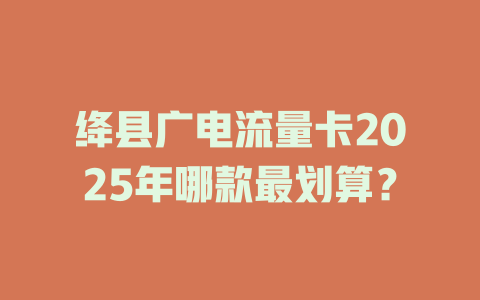 绛县广电流量卡2025年哪款最划算？