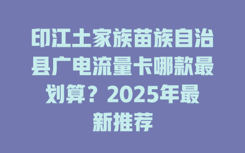 印江土家族苗族自治县广电流量卡哪款最划算？2025年最新推荐