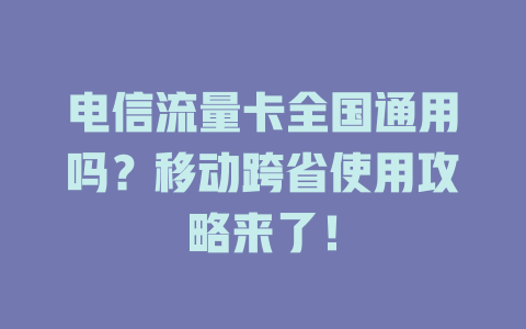 电信流量卡全国通用吗？移动跨省使用攻略来了！