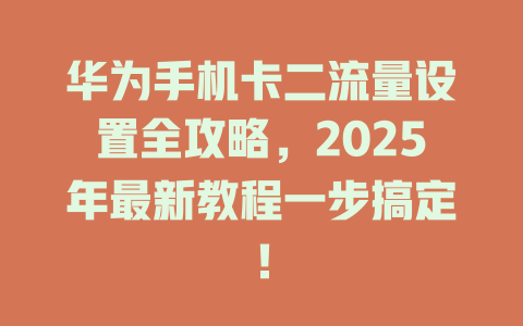 华为手机卡二流量设置全攻略，2025年最新教程一步搞定！