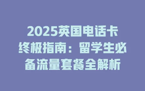 2025英国电话卡终极指南：留学生必备流量套餐全解析