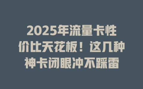 2025年流量卡性价比天花板！这几种神卡闭眼冲不踩雷