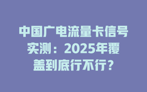 中国广电流量卡信号实测：2025年覆盖到底行不行？