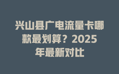 兴山县广电流量卡哪款最划算？2025年最新对比