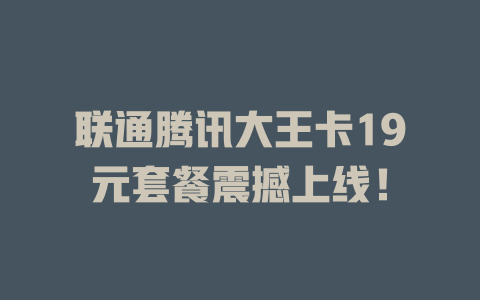 联通腾讯大王卡19元套餐震撼上线！