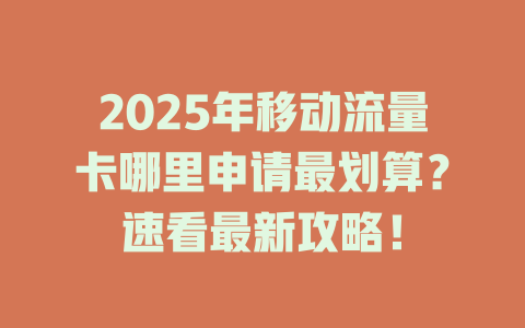 2025年移动流量卡哪里申请最划算？速看最新攻略！