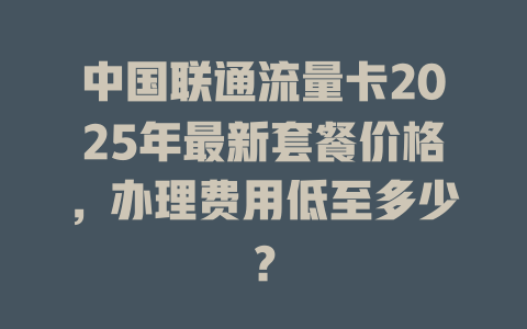 中国联通流量卡2025年最新套餐价格，办理费用低至多少？